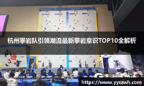 杭州攀岩队引领潮流最新攀岩意识TOP10全解析