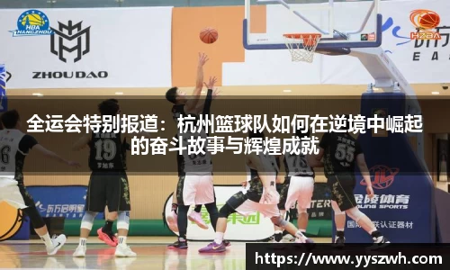 全运会特别报道：杭州篮球队如何在逆境中崛起的奋斗故事与辉煌成就