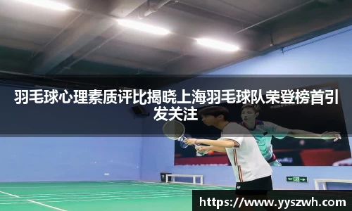 羽毛球心理素质评比揭晓上海羽毛球队荣登榜首引发关注