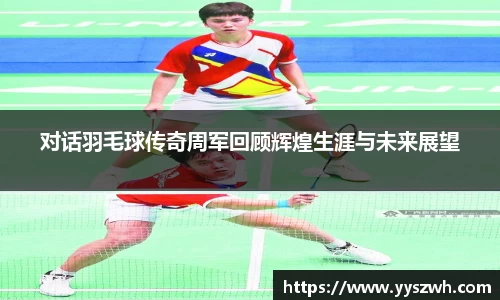对话羽毛球传奇周军回顾辉煌生涯与未来展望
