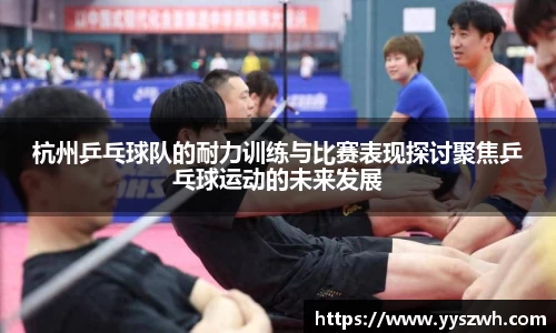 杭州乒乓球队的耐力训练与比赛表现探讨聚焦乒乓球运动的未来发展