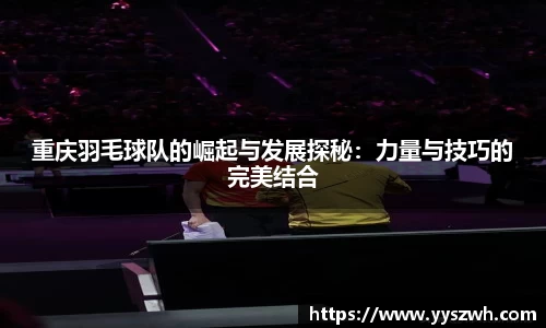 重庆羽毛球队的崛起与发展探秘：力量与技巧的完美结合