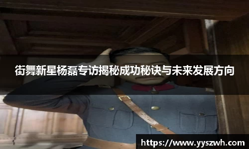 街舞新星杨磊专访揭秘成功秘诀与未来发展方向