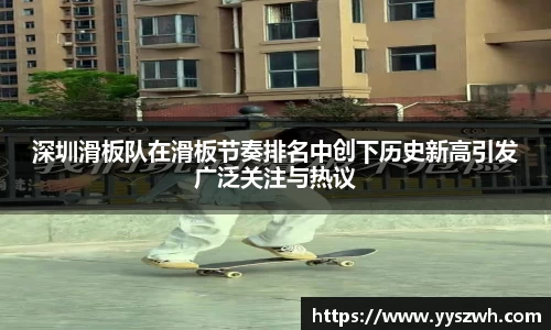 深圳滑板队在滑板节奏排名中创下历史新高引发广泛关注与热议