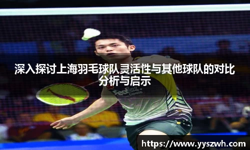 深入探讨上海羽毛球队灵活性与其他球队的对比分析与启示