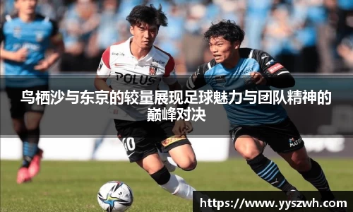 鸟栖沙与东京的较量展现足球魅力与团队精神的巅峰对决