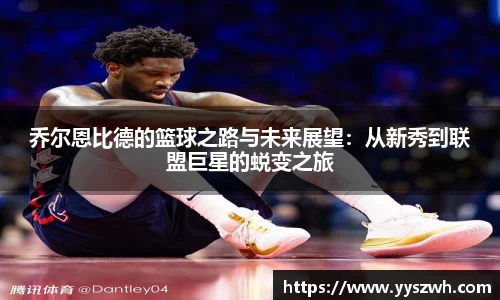 乔尔恩比德的篮球之路与未来展望：从新秀到联盟巨星的蜕变之旅
