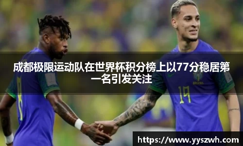 成都极限运动队在世界杯积分榜上以77分稳居第一名引发关注